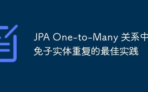 JPA One-to-Many 关系中避免子实体重复的最佳实践