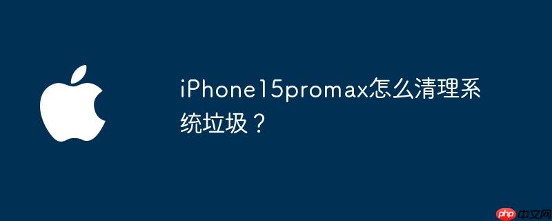 iPhone15promax怎么清理系统垃圾?