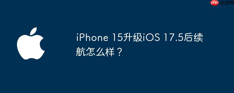 iPhone 15升级iOS 17.5后续航怎么样?
