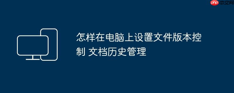 怎样在电脑上设置文件版本控制 文档历史管理