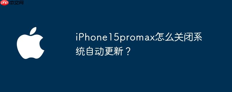 iPhone15promax怎么关闭系统自动更新?