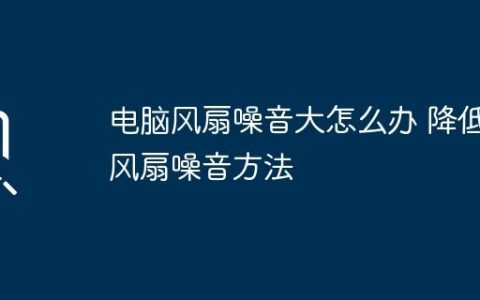 电脑风扇噪音大怎么办 降低风扇噪音方法
