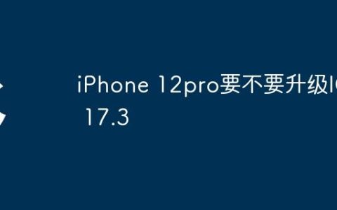 iPhone 12pro要不要升级IOS 17.3