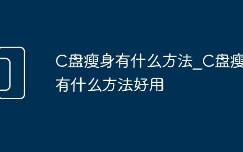 C盘瘦身有什么方法_C盘瘦身有什么方法好用