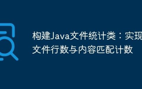 构建Java文件统计类：实现文件行数与内容匹配计数
