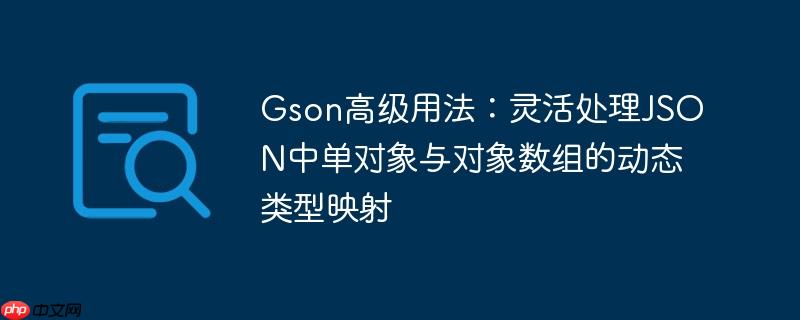 Gson高级用法:灵活处理JSON中单对象与对象数组的动态类型映射