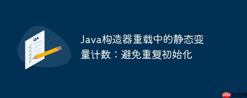 java构造器重载中的静态变量计数:避免重复初始化