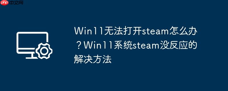 win11无法打开steam怎么办?win11系统steam没反应的解决方法