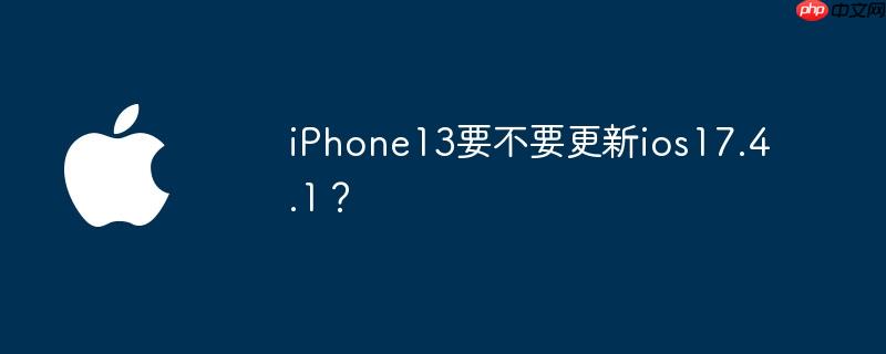 iPhone13要不要更新ios17.4.1？