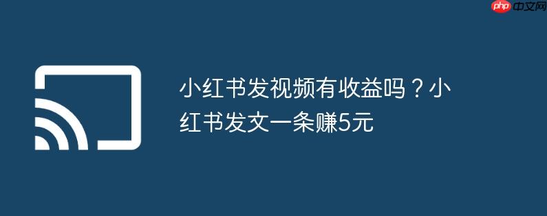 小红书发视频有收益吗?小红书发文一条赚5元