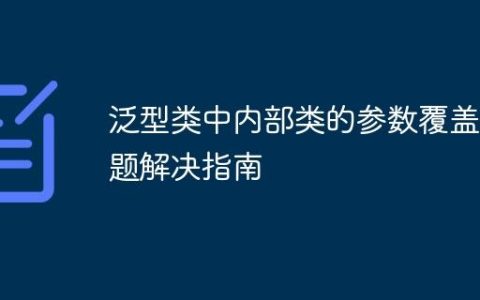 泛型类中内部类的参数覆盖问题解决指南