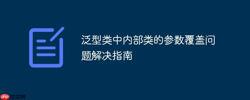 泛型类中内部类的参数覆盖问题解决指南