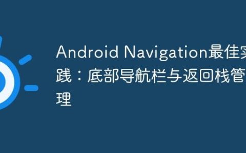 Android Navigation最佳实践：底部导航栏与返回栈管理