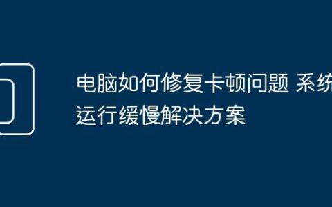 电脑如何修复卡顿问题 系统运行缓慢解决方案