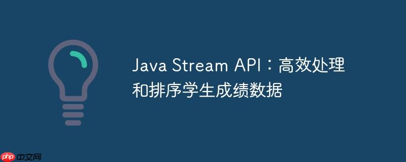 Java Stream API:高效处理和排序学生成绩数据