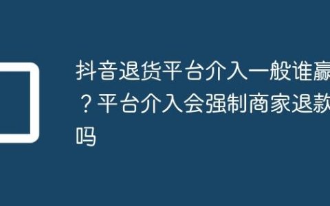 抖音退货平台介入一般谁赢？平台介入会强制商家退款吗