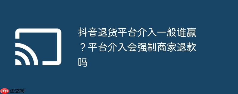抖音退货平台介入一般谁赢?平台介入会强制商家退款吗