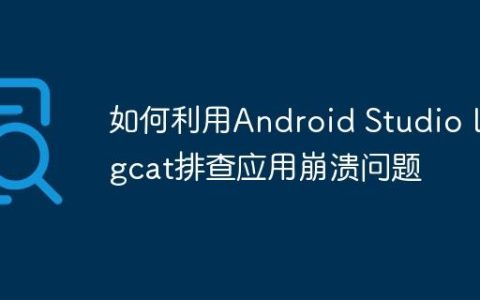 如何利用Android Studio Logcat排查应用崩溃问题