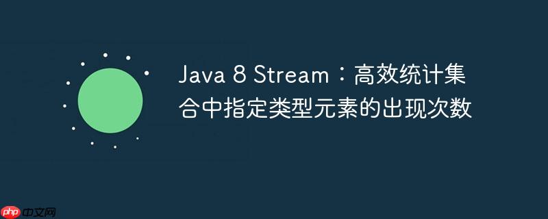 Java 8 Stream:高效统计集合中指定类型元素的出现次数