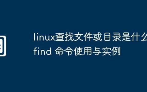 linux查找文件或目录是什么-find 命令使用与实例