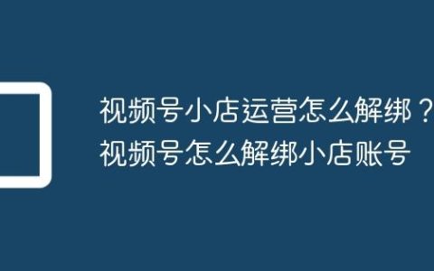 视频号小店运营怎么解绑？视频号怎么解绑小店账号