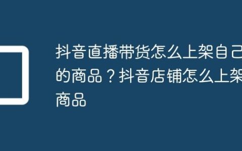 抖音直播带货怎么上架自己的商品？抖音店铺怎么上架商品