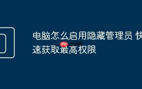 电脑怎么启用隐藏管理员 快速获取最高权限
