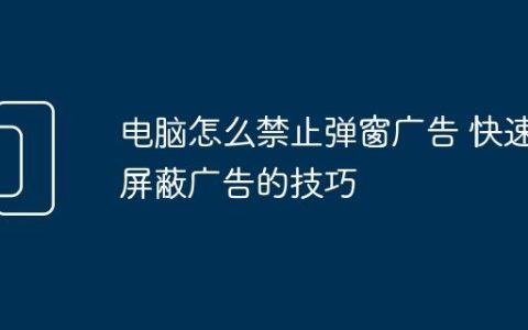 电脑怎么禁止弹窗广告 快速屏蔽广告的技巧