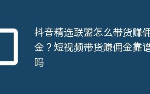 抖音精选联盟怎么带货赚佣金？短视频带货赚佣金靠谱吗