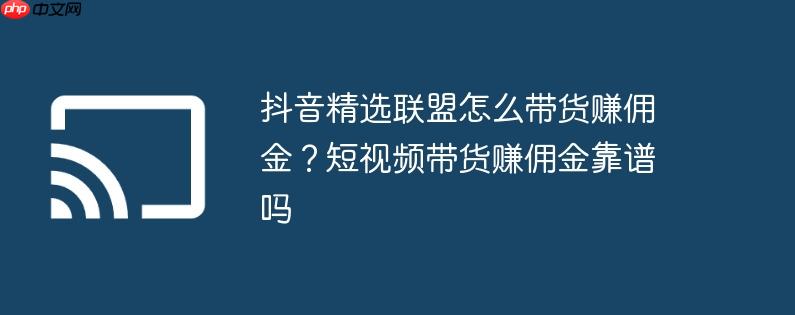 抖音精选联盟怎么带货赚佣金?短视频带货赚佣金靠谱吗