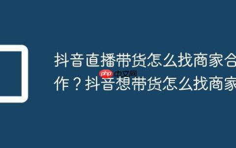 抖音直播带货怎么找商家合作？抖音想带货怎么找商家
