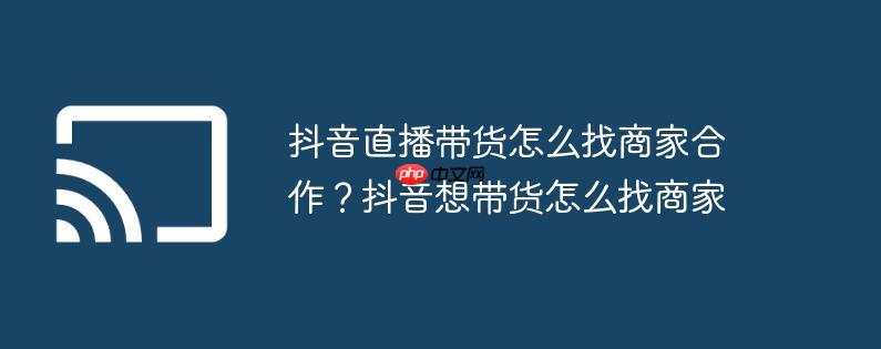 抖音直播带货怎么找商家合作?抖音想带货怎么找商家