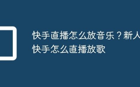 快手直播怎么放音乐？新人快手怎么直播放歌