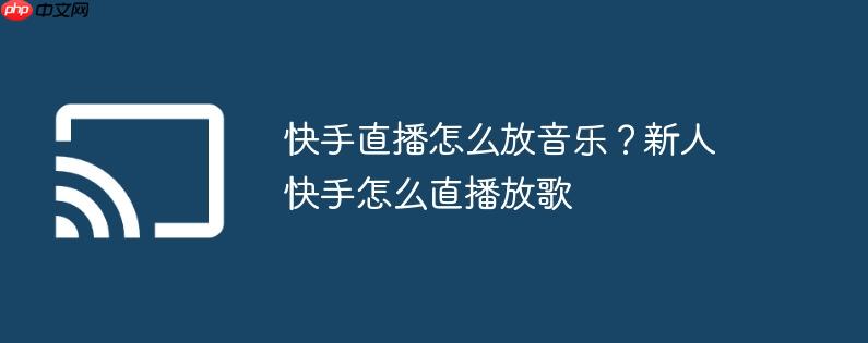 快手直播怎么放音乐?新人快手怎么直播放歌