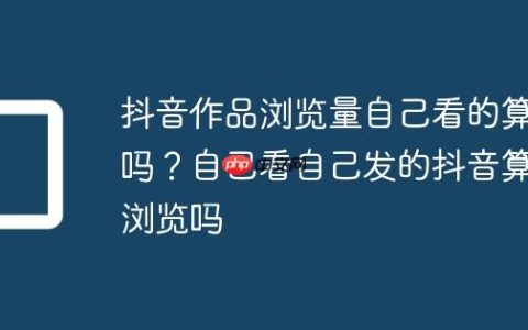 抖音作品浏览量自己看的算吗？自己看自己发的抖音算浏览吗