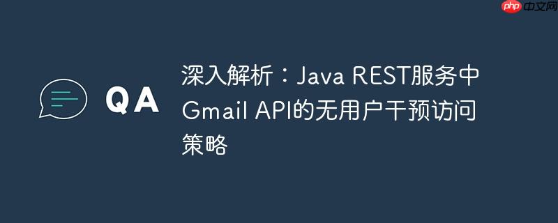 深入解析:Java REST服务中Gmail API的无用户干预访问策略