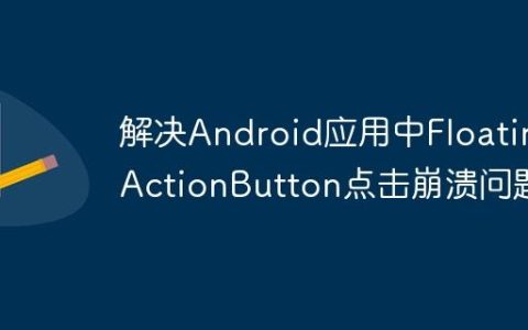 解决Android应用中FloatingActionButton点击崩溃问题