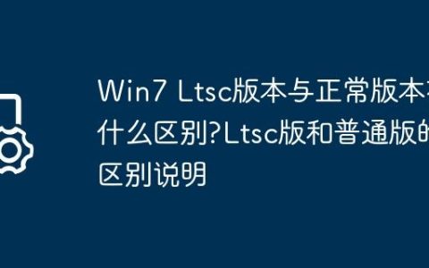 Win7 Ltsc版本与正常版本有什么区别?Ltsc版和普通版的区别说明