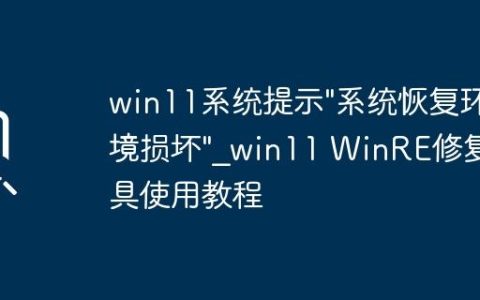 win11系统提示”系统恢复环境损坏”_win11 WinRE修复工具使用教程