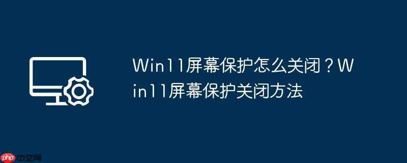 win11屏幕保护怎么关闭?win11屏幕保护关闭方法