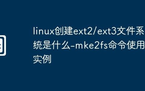 linux创建ext2/ext3文件系统是什么-mke2fs命令使用与实例