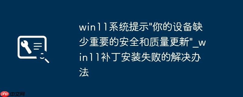 win11系统提示”你的设备缺少重要的安全和质量更新”_win11补丁安装失败的解决办法