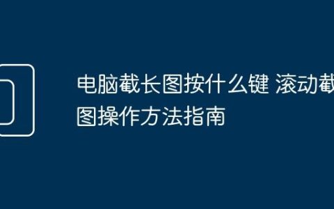 电脑截长图按什么键 滚动截图操作方法指南