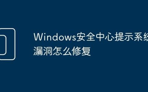 Windows安全中心提示系统漏洞怎么修复
