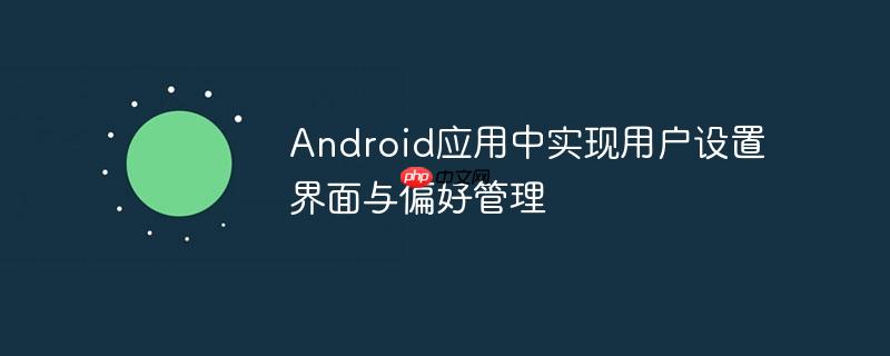 Android应用中实现用户设置界面与偏好管理