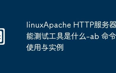 linuxApache HTTP服务器性能测试工具是什么-ab 命令使用与实例