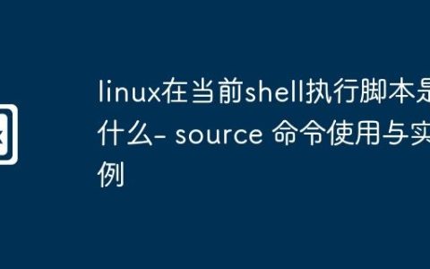 linux在当前shell执行脚本是什么- source 命令使用与实例