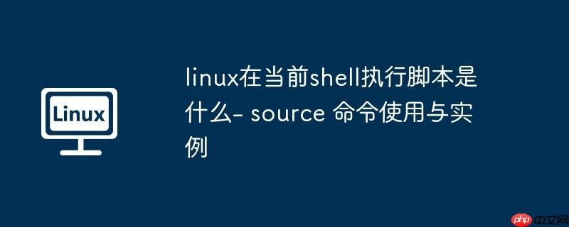 linux在当前shell执行脚本是什么- source 命令使用与实例