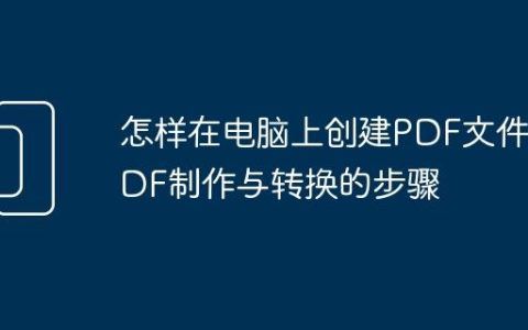 怎样在电脑上创建PDF文件 PDF制作与转换的步骤
