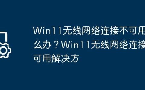 Win11无线网络连接不可用怎么办？Win11无线网络连接不可用解决方